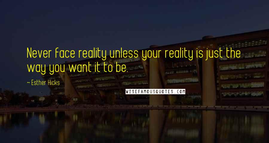 Esther Hicks Quotes: Never face reality unless your reality is just the way you want it to be.