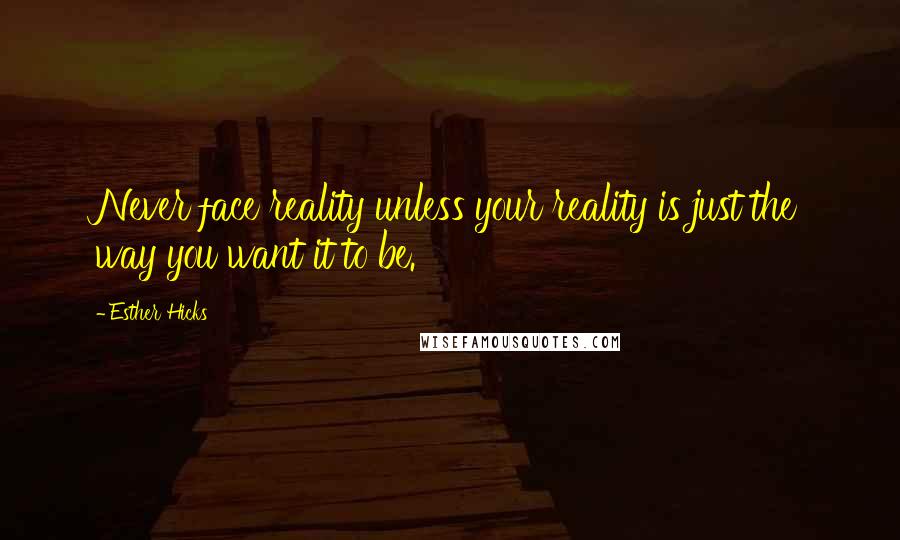 Esther Hicks Quotes: Never face reality unless your reality is just the way you want it to be.