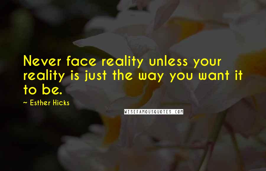 Esther Hicks Quotes: Never face reality unless your reality is just the way you want it to be.