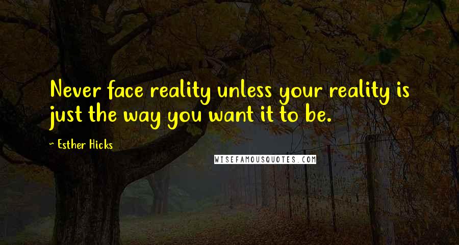 Esther Hicks Quotes: Never face reality unless your reality is just the way you want it to be.