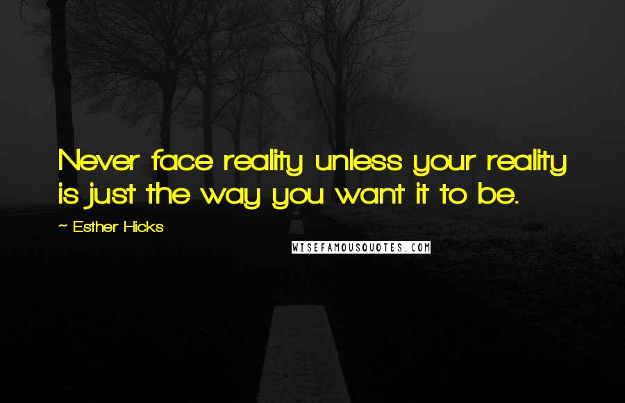 Esther Hicks Quotes: Never face reality unless your reality is just the way you want it to be.