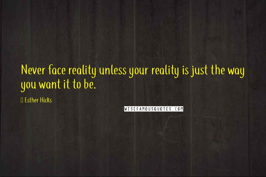 Esther Hicks Quotes: Never face reality unless your reality is just the way you want it to be.