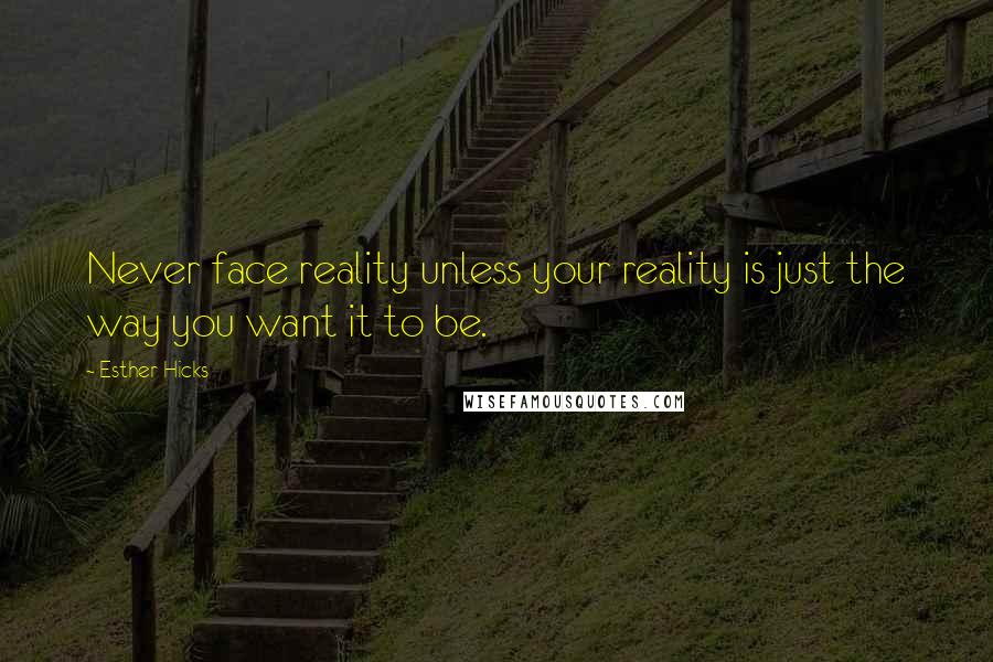 Esther Hicks Quotes: Never face reality unless your reality is just the way you want it to be.