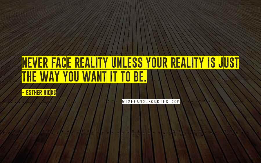 Esther Hicks Quotes: Never face reality unless your reality is just the way you want it to be.