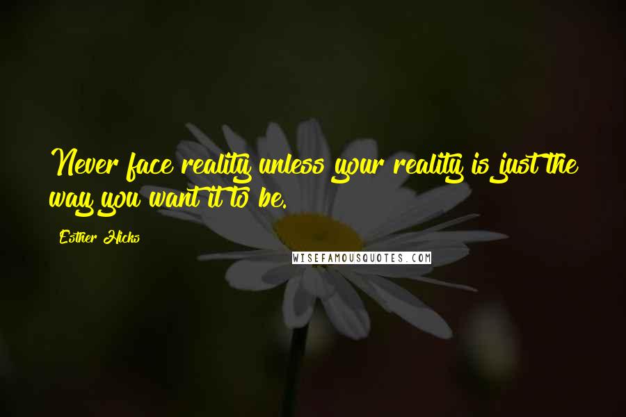 Esther Hicks Quotes: Never face reality unless your reality is just the way you want it to be.