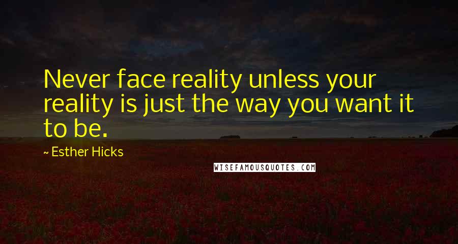 Esther Hicks Quotes: Never face reality unless your reality is just the way you want it to be.