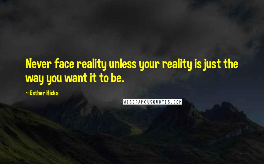 Esther Hicks Quotes: Never face reality unless your reality is just the way you want it to be.