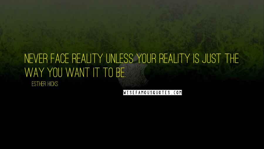Esther Hicks Quotes: Never face reality unless your reality is just the way you want it to be.