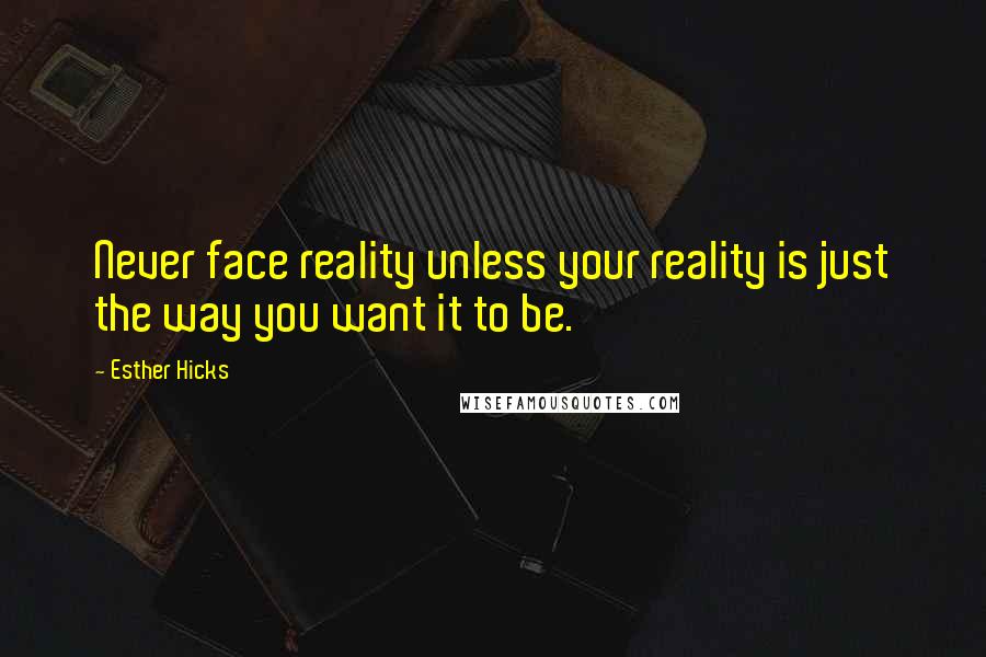 Esther Hicks Quotes: Never face reality unless your reality is just the way you want it to be.