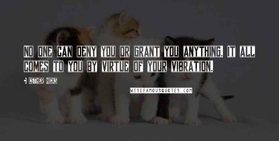 Esther Hicks Quotes: No one can deny you or grant you anything. It all comes to you by virtue of your vibration.