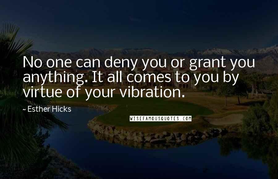 Esther Hicks Quotes: No one can deny you or grant you anything. It all comes to you by virtue of your vibration.