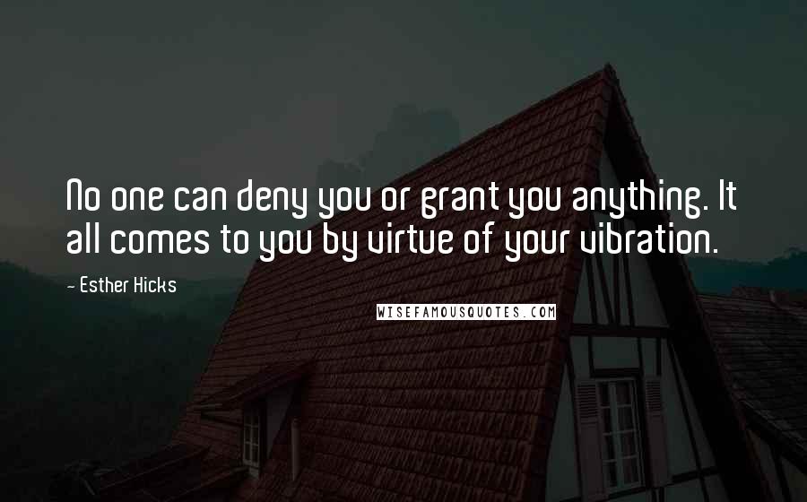 Esther Hicks Quotes: No one can deny you or grant you anything. It all comes to you by virtue of your vibration.