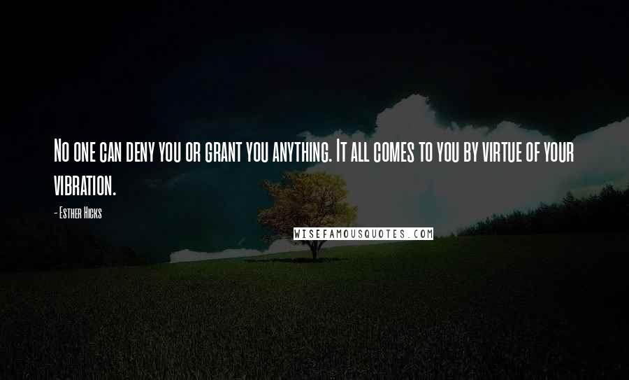 Esther Hicks Quotes: No one can deny you or grant you anything. It all comes to you by virtue of your vibration.