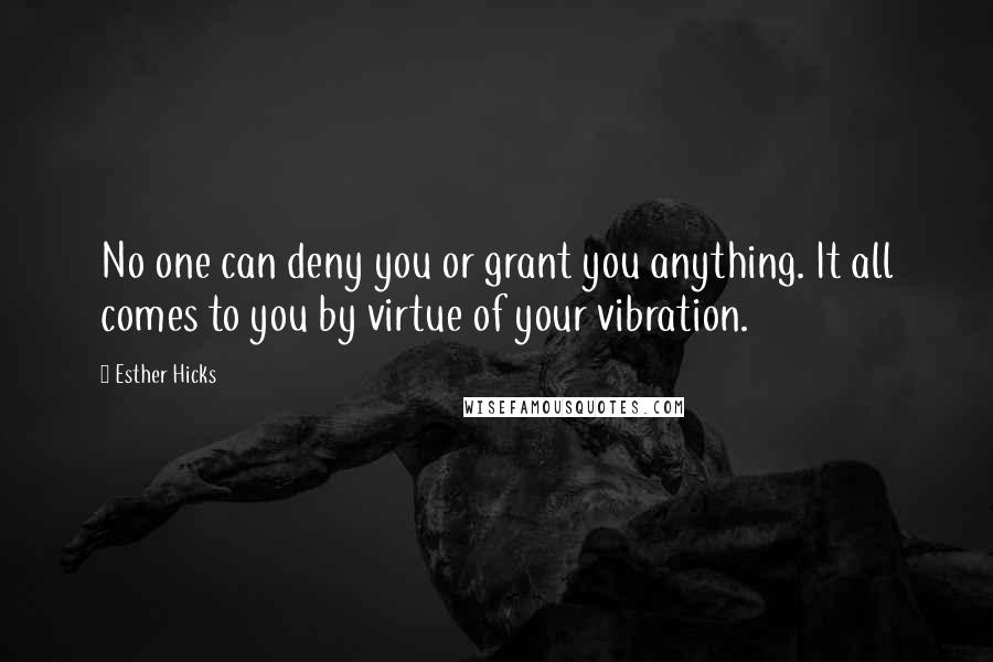 Esther Hicks Quotes: No one can deny you or grant you anything. It all comes to you by virtue of your vibration.