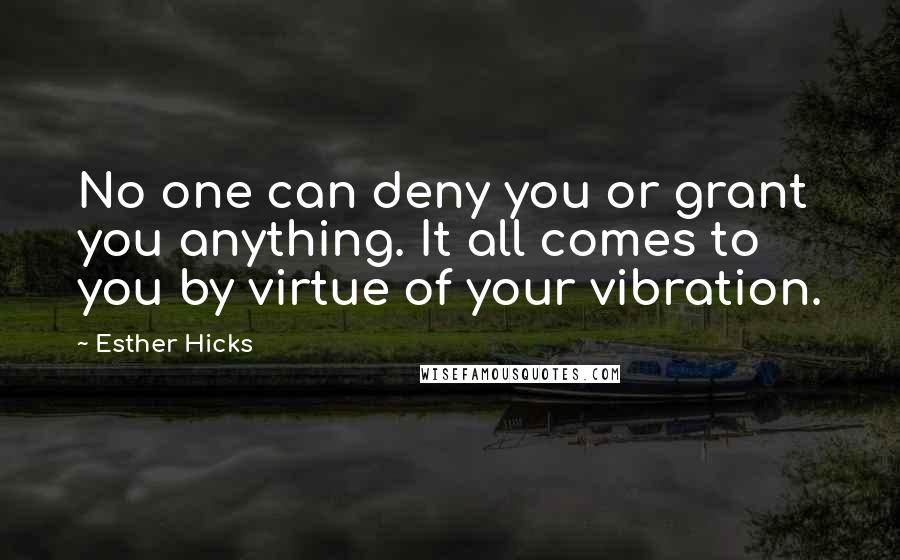 Esther Hicks Quotes: No one can deny you or grant you anything. It all comes to you by virtue of your vibration.