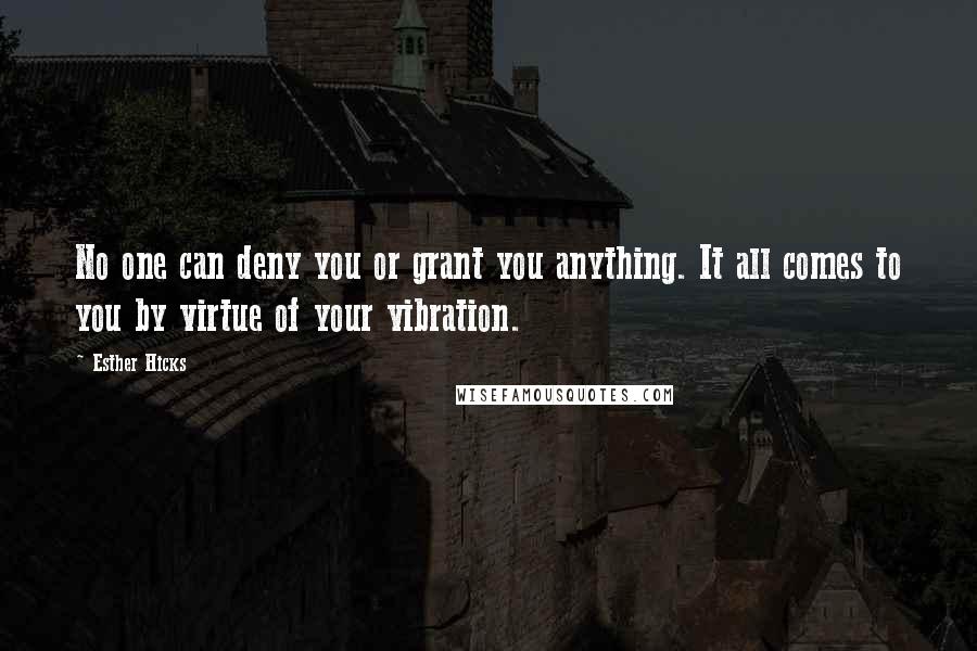 Esther Hicks Quotes: No one can deny you or grant you anything. It all comes to you by virtue of your vibration.