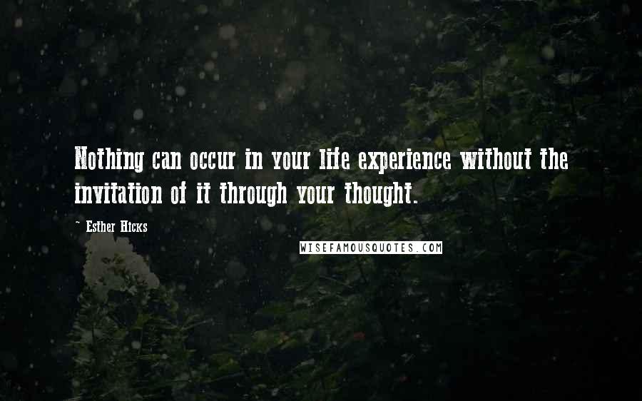 Esther Hicks Quotes: Nothing can occur in your life experience without the invitation of it through your thought.