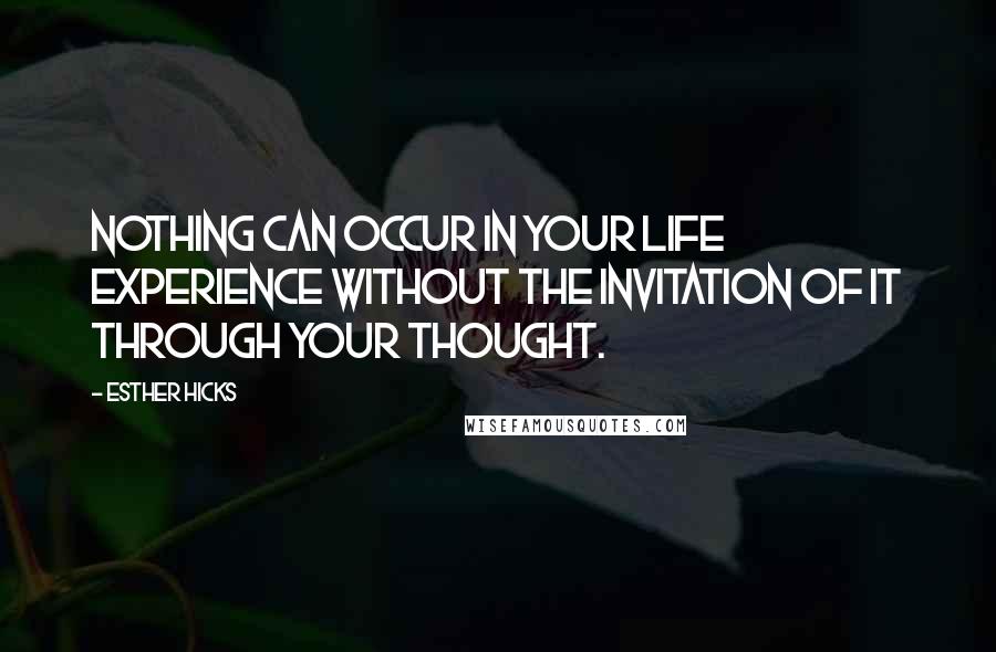 Esther Hicks Quotes: Nothing can occur in your life experience without the invitation of it through your thought.