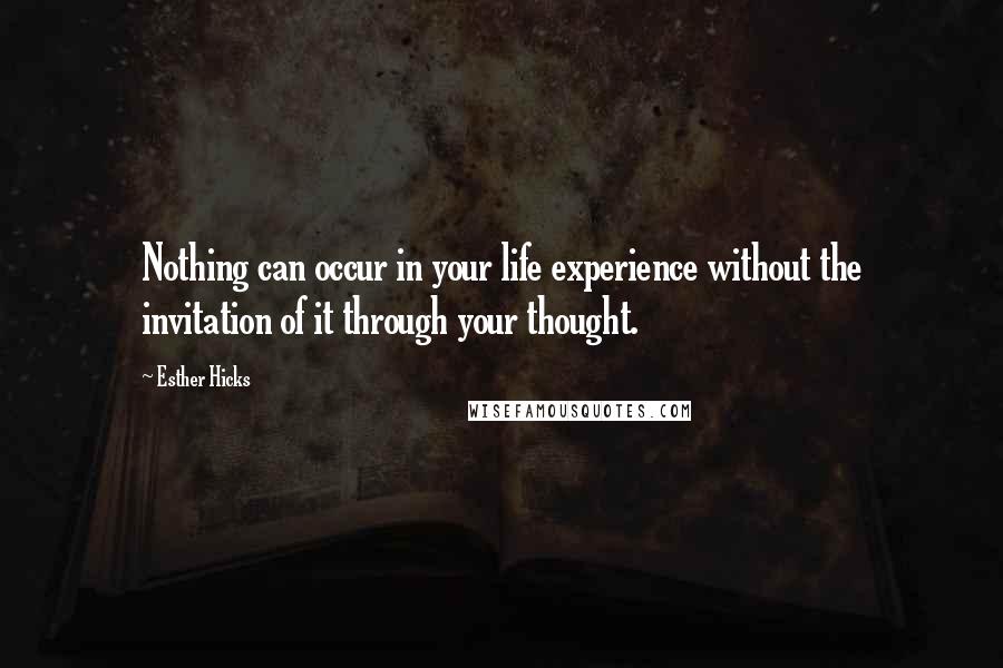 Esther Hicks Quotes: Nothing can occur in your life experience without the invitation of it through your thought.