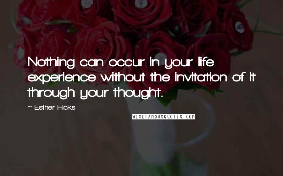 Esther Hicks Quotes: Nothing can occur in your life experience without the invitation of it through your thought.