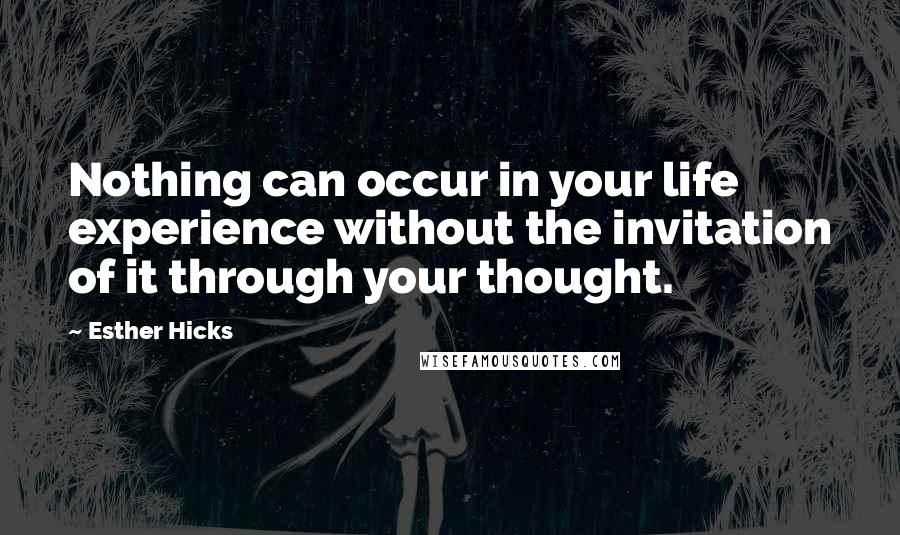 Esther Hicks Quotes: Nothing can occur in your life experience without the invitation of it through your thought.