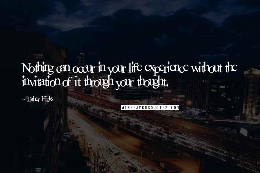 Esther Hicks Quotes: Nothing can occur in your life experience without the invitation of it through your thought.