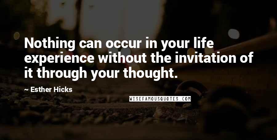 Esther Hicks Quotes: Nothing can occur in your life experience without the invitation of it through your thought.