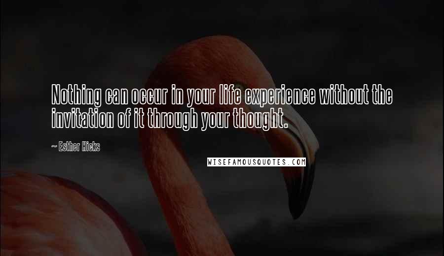 Esther Hicks Quotes: Nothing can occur in your life experience without the invitation of it through your thought.