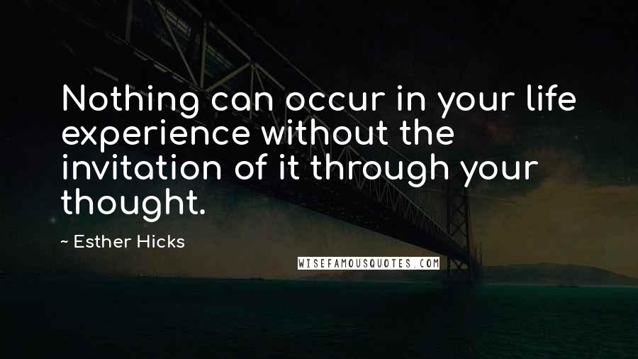 Esther Hicks Quotes: Nothing can occur in your life experience without the invitation of it through your thought.