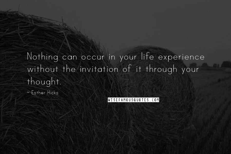 Esther Hicks Quotes: Nothing can occur in your life experience without the invitation of it through your thought.