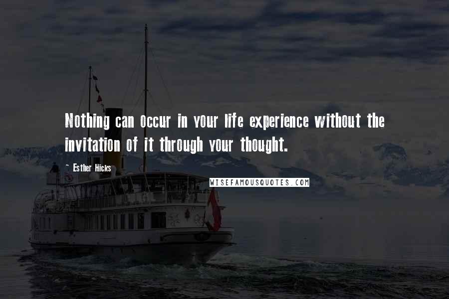 Esther Hicks Quotes: Nothing can occur in your life experience without the invitation of it through your thought.