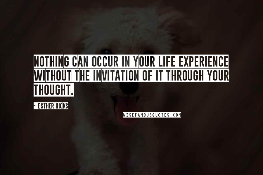 Esther Hicks Quotes: Nothing can occur in your life experience without the invitation of it through your thought.