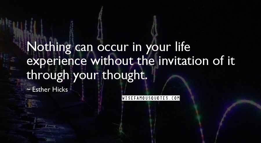 Esther Hicks Quotes: Nothing can occur in your life experience without the invitation of it through your thought.