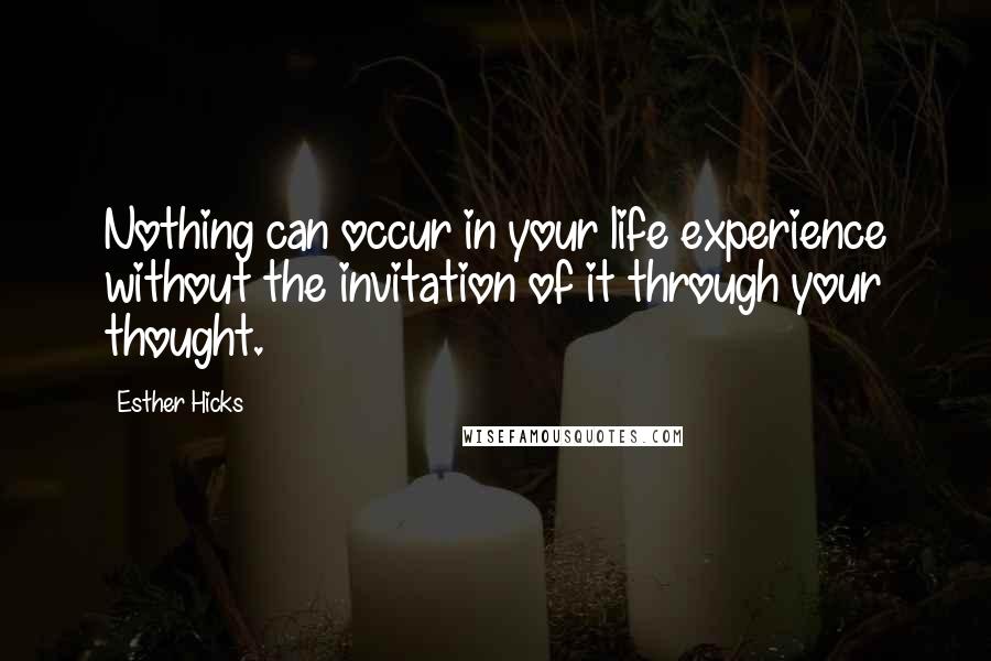 Esther Hicks Quotes: Nothing can occur in your life experience without the invitation of it through your thought.