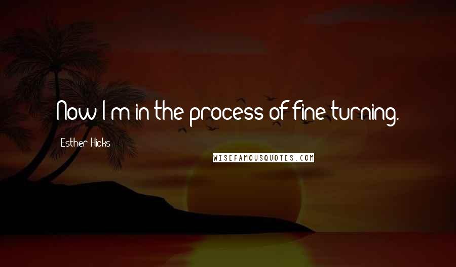 Esther Hicks Quotes: Now I'm in the process of fine turning.