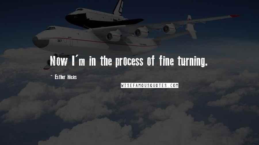 Esther Hicks Quotes: Now I'm in the process of fine turning.