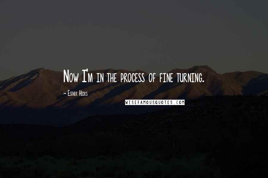 Esther Hicks Quotes: Now I'm in the process of fine turning.