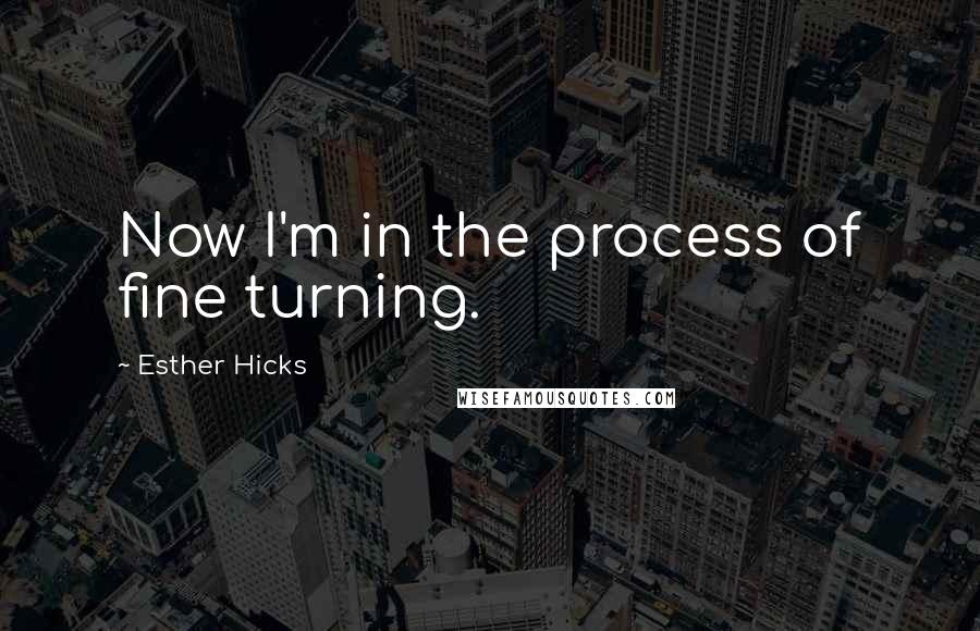 Esther Hicks Quotes: Now I'm in the process of fine turning.