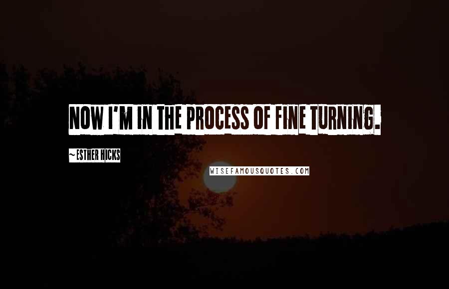 Esther Hicks Quotes: Now I'm in the process of fine turning.