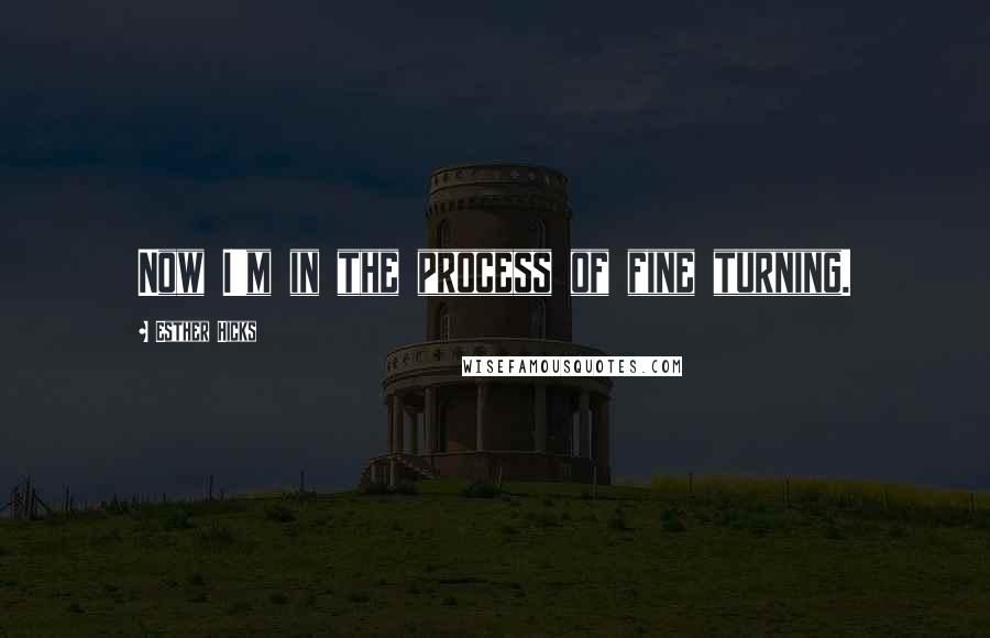 Esther Hicks Quotes: Now I'm in the process of fine turning.