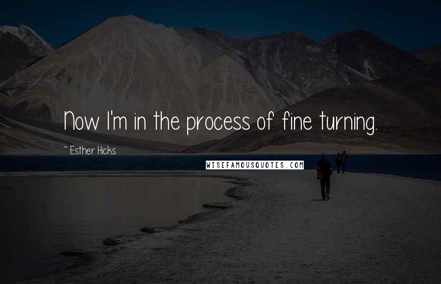 Esther Hicks Quotes: Now I'm in the process of fine turning.