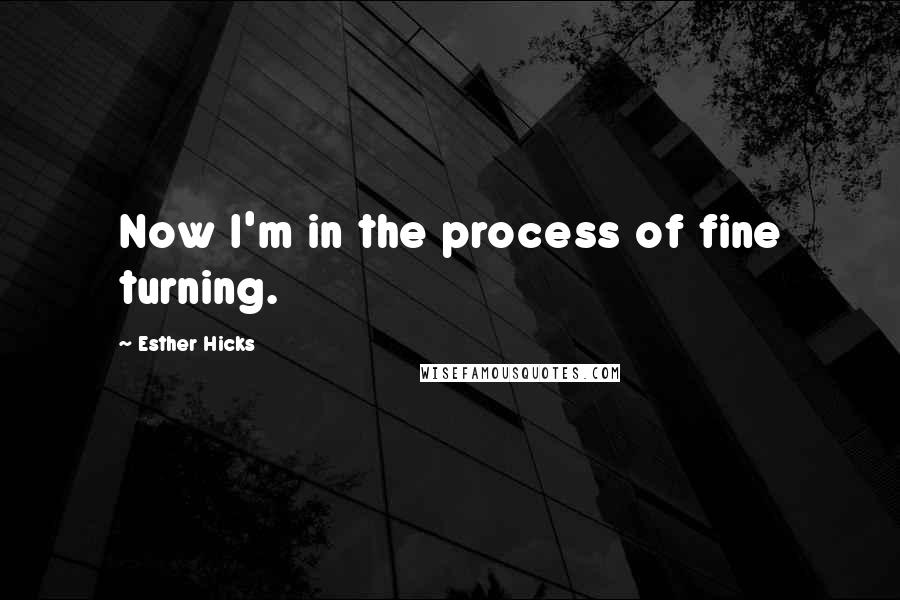 Esther Hicks Quotes: Now I'm in the process of fine turning.