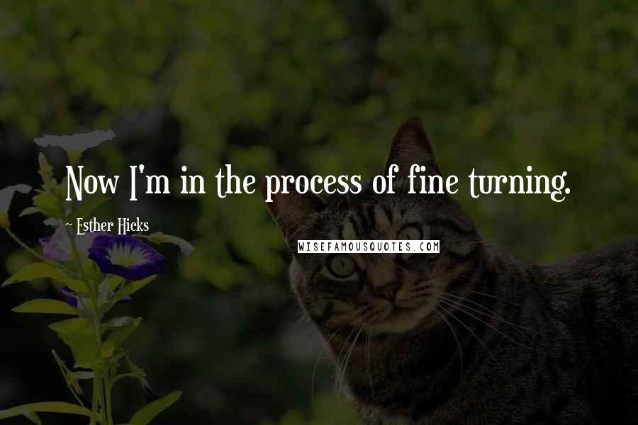 Esther Hicks Quotes: Now I'm in the process of fine turning.