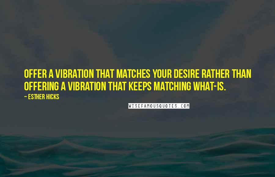 Esther Hicks Quotes: Offer a vibration that matches your desire rather than offering a vibration that keeps matching what-is.