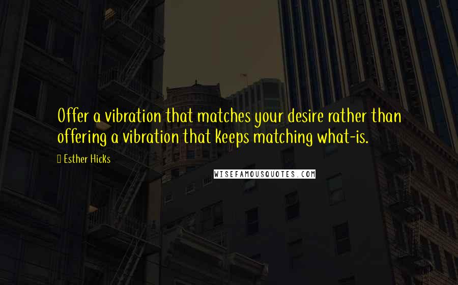 Esther Hicks Quotes: Offer a vibration that matches your desire rather than offering a vibration that keeps matching what-is.