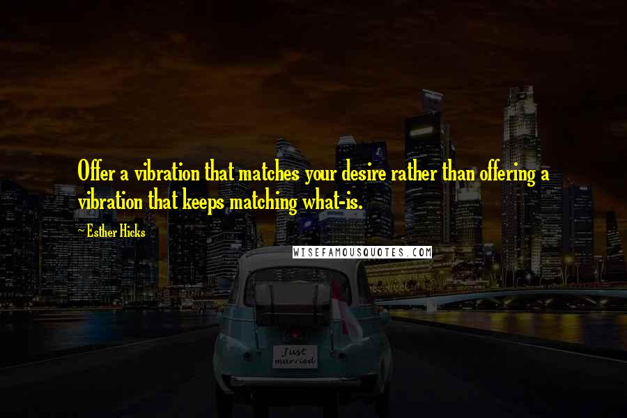 Esther Hicks Quotes: Offer a vibration that matches your desire rather than offering a vibration that keeps matching what-is.