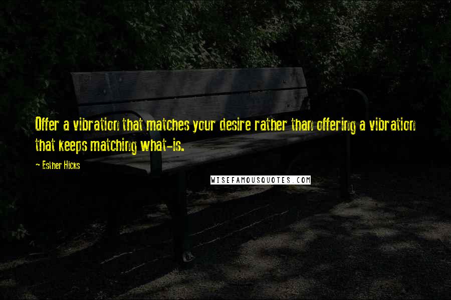 Esther Hicks Quotes: Offer a vibration that matches your desire rather than offering a vibration that keeps matching what-is.