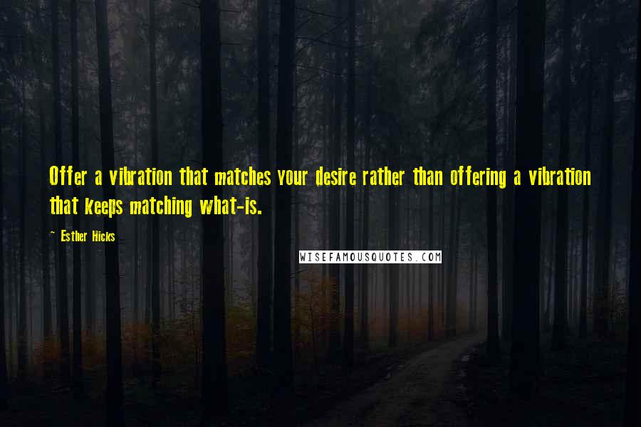 Esther Hicks Quotes: Offer a vibration that matches your desire rather than offering a vibration that keeps matching what-is.