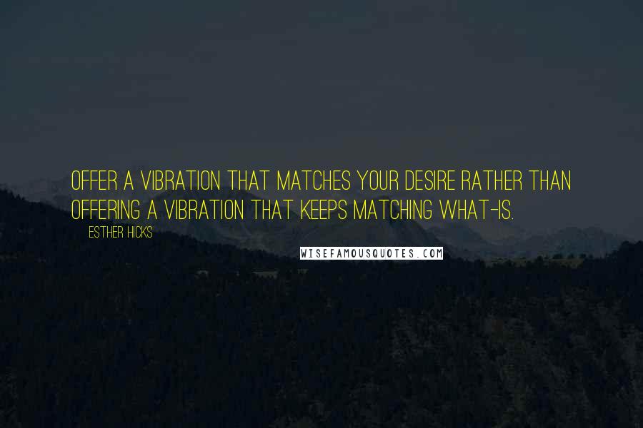 Esther Hicks Quotes: Offer a vibration that matches your desire rather than offering a vibration that keeps matching what-is.