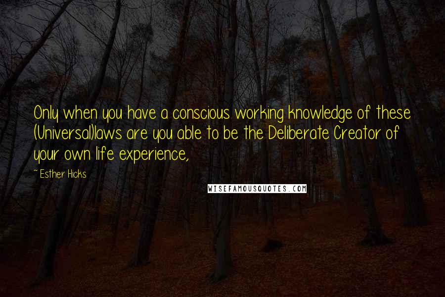 Esther Hicks Quotes: Only when you have a conscious working knowledge of these (Universal)laws are you able to be the Deliberate Creator of your own life experience,
